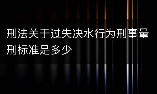 刑法关于过失决水行为刑事量刑标准是多少