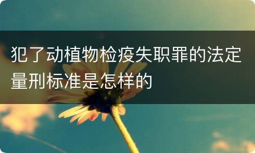 犯了动植物检疫失职罪的法定量刑标准是怎样的