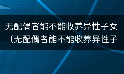无配偶者能不能收养异性子女（无配偶者能不能收养异性子女呢）