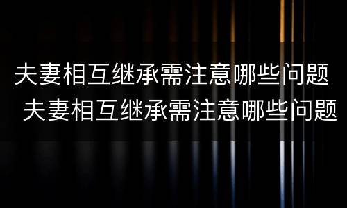 夫妻相互继承需注意哪些问题 夫妻相互继承需注意哪些问题和细节