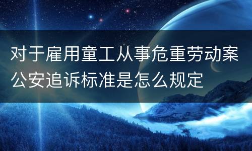 对于雇用童工从事危重劳动案公安追诉标准是怎么规定