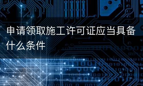 申请领取施工许可证应当具备什么条件