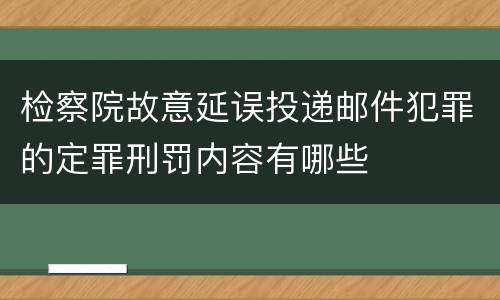 检察院故意延误投递邮件犯罪的定罪刑罚内容有哪些