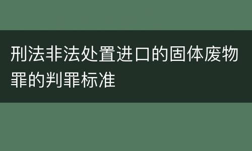 刑法非法处置进口的固体废物罪的判罪标准