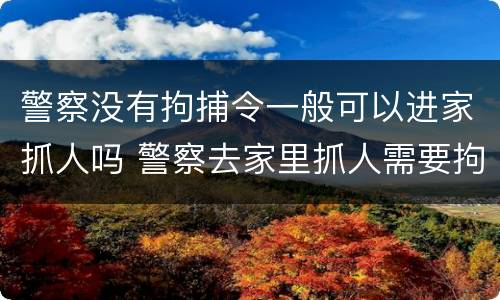 警察没有拘捕令一般可以进家抓人吗 警察去家里抓人需要拘捕令