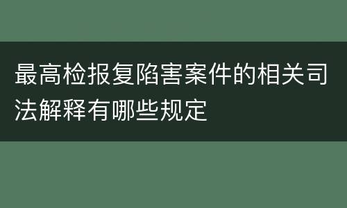 最高检报复陷害案件的相关司法解释有哪些规定