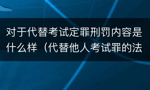 对于代替考试定罪刑罚内容是什么样（代替他人考试罪的法律规定）