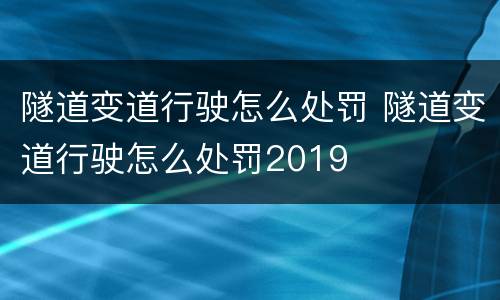 隧道变道行驶怎么处罚 隧道变道行驶怎么处罚2019