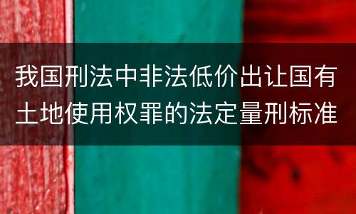 我国刑法中非法低价出让国有土地使用权罪的法定量刑标准有哪些