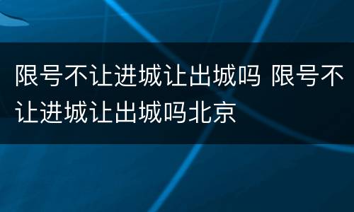 限号不让进城让出城吗 限号不让进城让出城吗北京