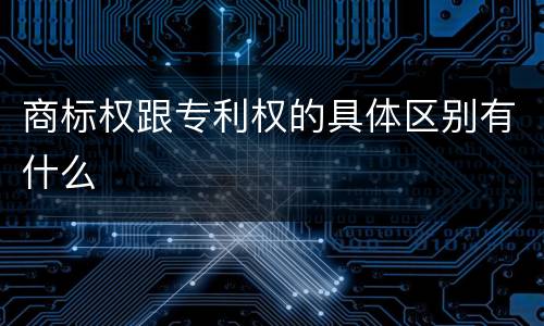 商标权跟专利权的具体区别有什么