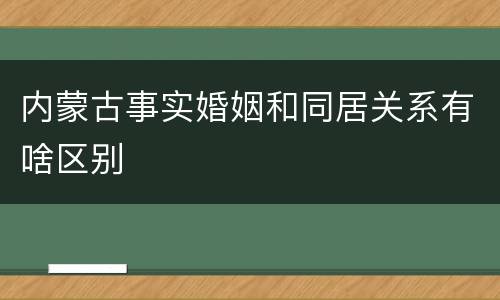 内蒙古事实婚姻和同居关系有啥区别