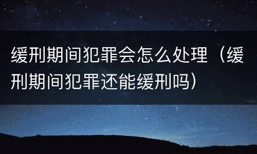 缓刑期间犯罪会怎么处理（缓刑期间犯罪还能缓刑吗）