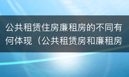 公共租赁住房廉租房的不同有何体现（公共租赁房和廉租房）
