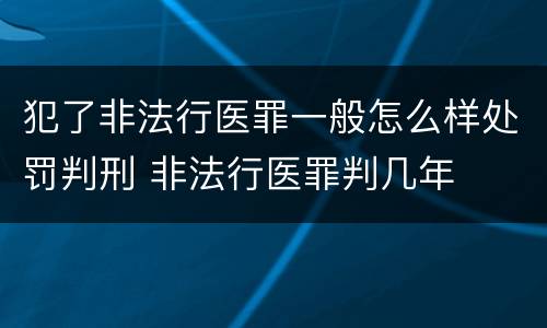 犯了非法行医罪一般怎么样处罚判刑 非法行医罪判几年