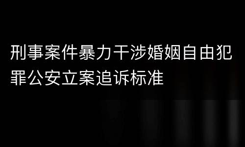 刑事案件暴力干涉婚姻自由犯罪公安立案追诉标准