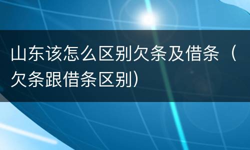 山东该怎么区别欠条及借条（欠条跟借条区别）