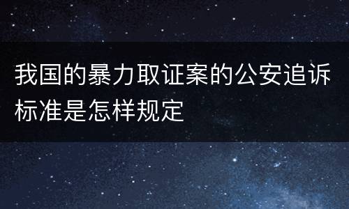 我国的暴力取证案的公安追诉标准是怎样规定
