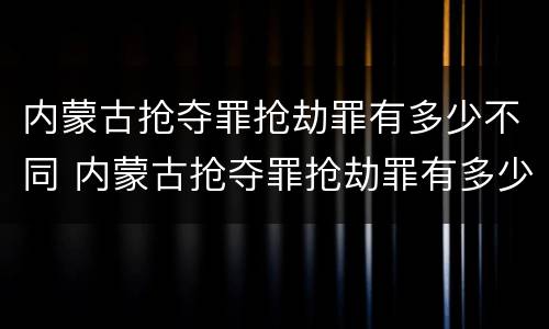 内蒙古抢夺罪抢劫罪有多少不同 内蒙古抢夺罪抢劫罪有多少不同罪名