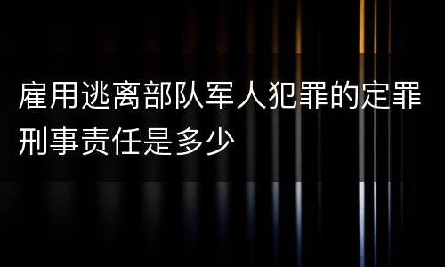 雇用逃离部队军人犯罪的定罪刑事责任是多少