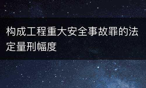 构成工程重大安全事故罪的法定量刑幅度