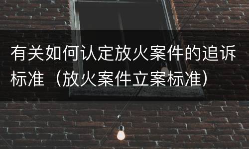 有关如何认定放火案件的追诉标准（放火案件立案标准）