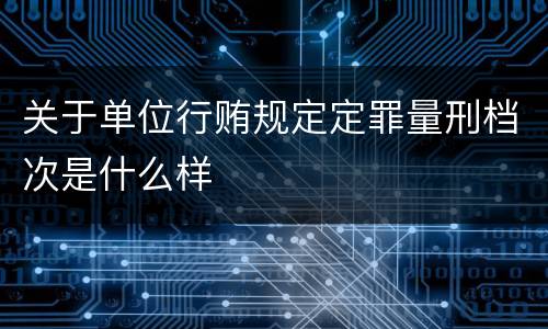 关于单位行贿规定定罪量刑档次是什么样