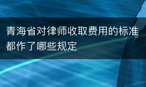 青海省对律师收取费用的标准都作了哪些规定