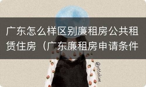 广东怎么样区别廉租房公共租赁住房（广东廉租房申请条件2020）