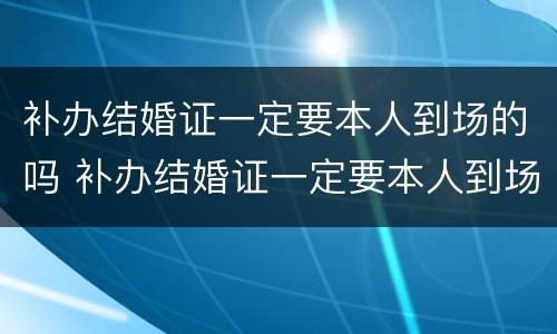 补办结婚证一定要本人到场的吗 补办结婚证一定要本人到场的吗现在