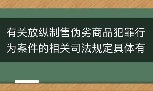 有关放纵制售伪劣商品犯罪行为案件的相关司法规定具体有哪些重要内容
