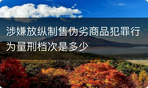 涉嫌放纵制售伪劣商品犯罪行为量刑档次是多少