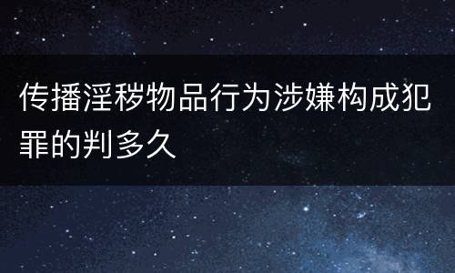 传播淫秽物品行为涉嫌构成犯罪的判多久