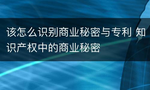 该怎么识别商业秘密与专利 知识产权中的商业秘密