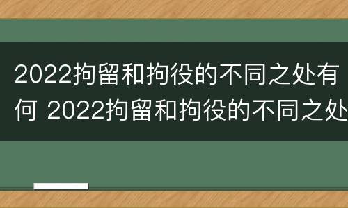 2022拘留和拘役的不同之处有何 2022拘留和拘役的不同之处有何不同