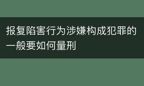 报复陷害行为涉嫌构成犯罪的一般要如何量刑