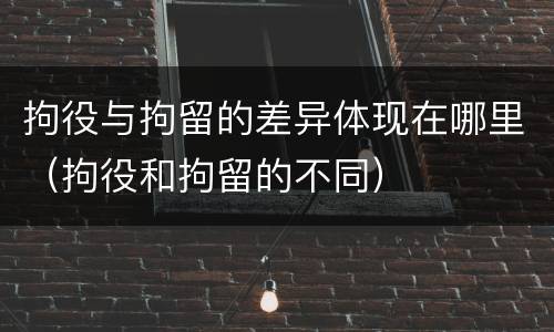 拘役与拘留的差异体现在哪里（拘役和拘留的不同）