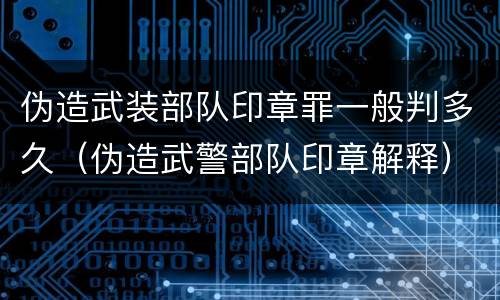 伪造武装部队印章罪一般判多久（伪造武警部队印章解释）