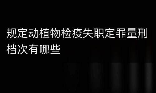 规定动植物检疫失职定罪量刑档次有哪些