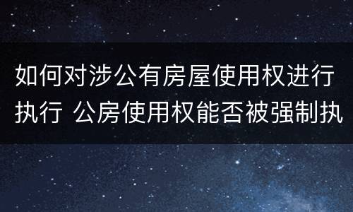 如何对涉公有房屋使用权进行执行 公房使用权能否被强制执行