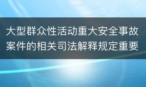 大型群众性活动重大安全事故案件的相关司法解释规定重要内容是什么
