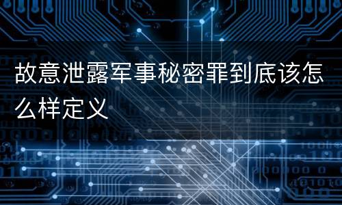 故意泄露军事秘密罪到底该怎么样定义