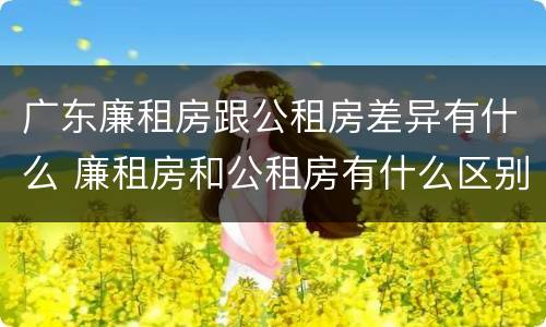 广东廉租房跟公租房差异有什么 廉租房和公租房有什么区别广州