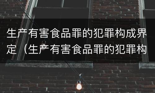 生产有害食品罪的犯罪构成界定（生产有害食品罪的犯罪构成界定标准）