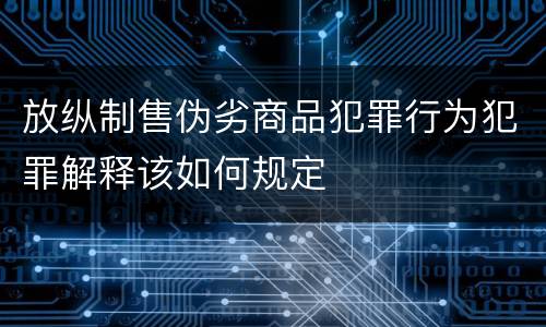 放纵制售伪劣商品犯罪行为犯罪解释该如何规定