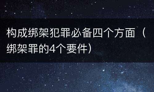 构成绑架犯罪必备四个方面（绑架罪的4个要件）