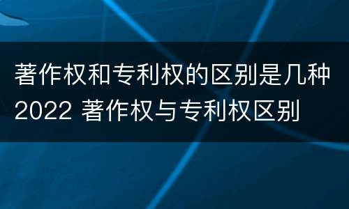 著作权和专利权的区别是几种2022 著作权与专利权区别