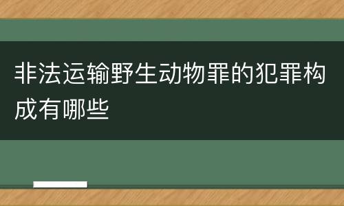 非法运输野生动物罪的犯罪构成有哪些