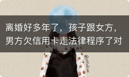 离婚好多年了，孩子跟女方，男方欠信用卡走法律程序了对孩子的前程有影响吗。