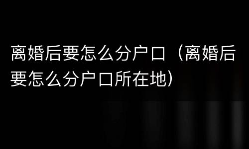 离婚后要怎么分户口（离婚后要怎么分户口所在地）